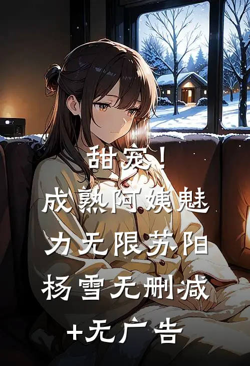 甜宠！成熟阿姨魅力无限苏阳杨雪无删减+无广告