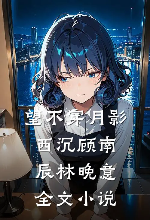 望不穿月影西沉顾南辰林晚意全文小说