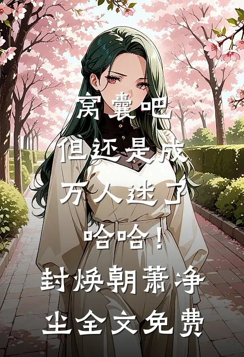 窝囊吧，但还是成万人迷了哈哈！封焕朝萧净尘全文免费