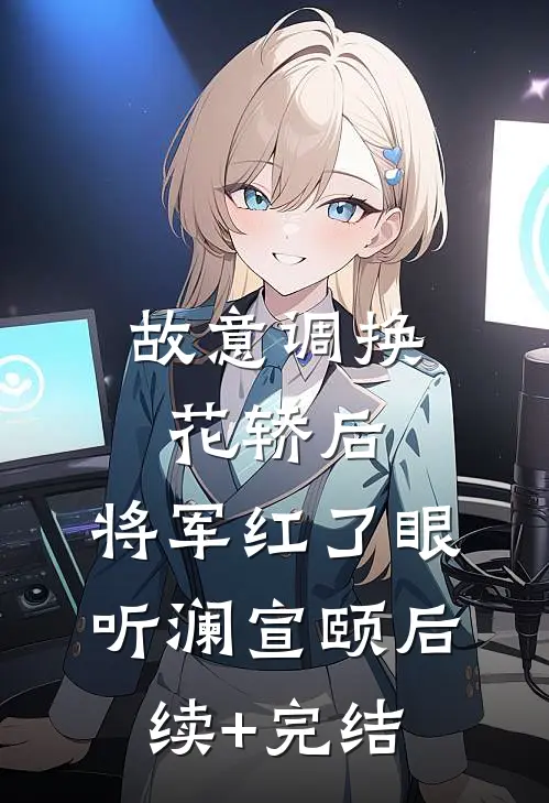 故意调换花轿后，将军红了眼听澜宣颐后续+完结