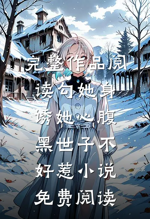 完整作品阅读勾她身诱她心腹黑世子不好惹小说免费阅读