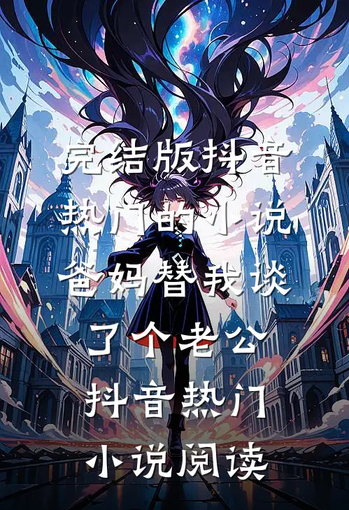 完结版抖音热门的小说爸妈替我谈了个老公抖音热门小说阅读