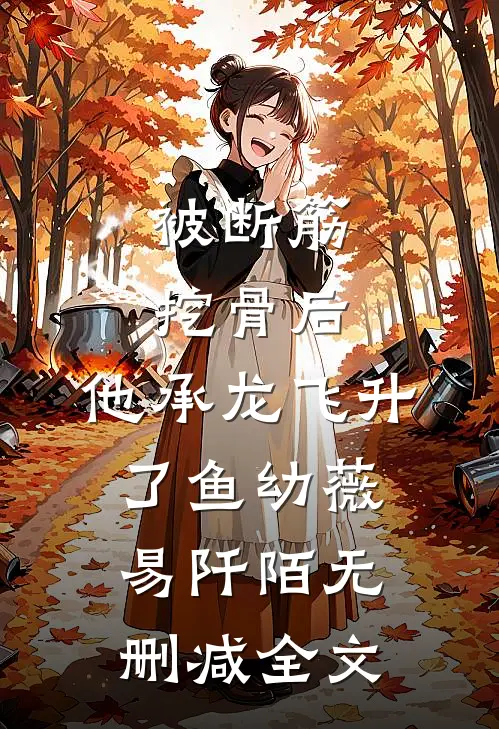 被断筋挖骨后，他承龙飞升了鱼幼薇易阡陌无删减全文