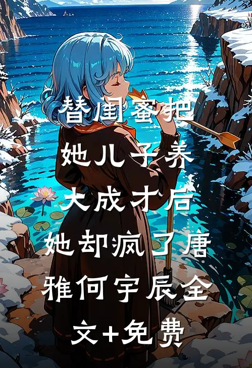 替闺蜜把她儿子养大成才后，她却疯了唐雅何宇辰全文+免费