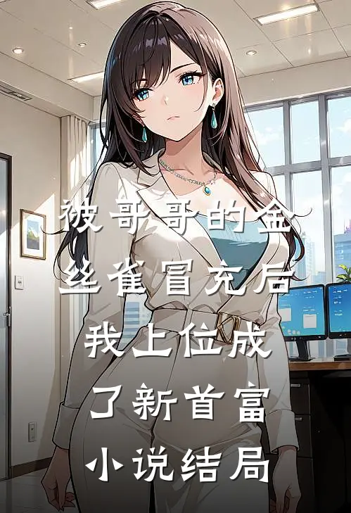被哥哥的金丝雀冒充后，我上位成了新首富小说结局