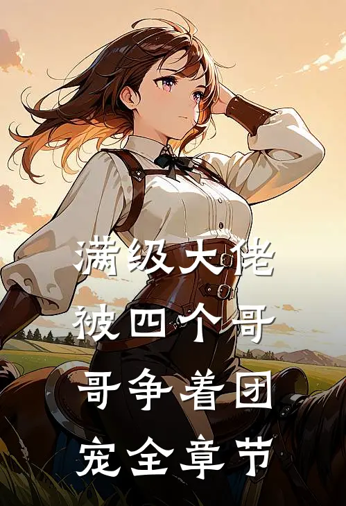 满级大佬被四个哥哥争着团宠全章节