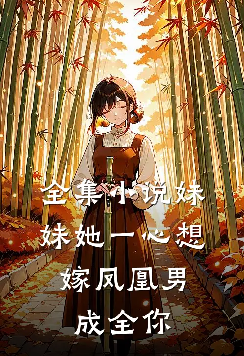 全集小说妹妹她一心想嫁凤凰男，成全你