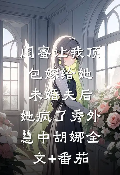 闺蜜让我顶包嫁给她未婚夫后，她疯了秀外慧中胡娜全文+番茄