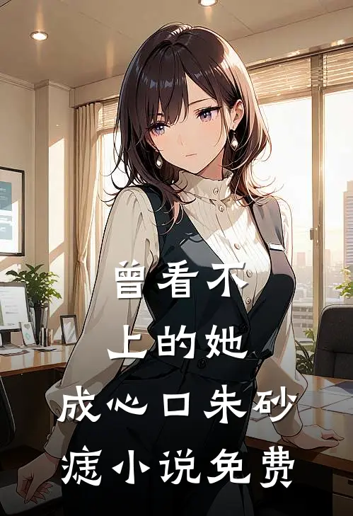 曾看不上的她，成心口朱砂痣小说免费