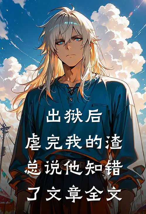 出狱后，虐完我的渣总说他知错了文章全文