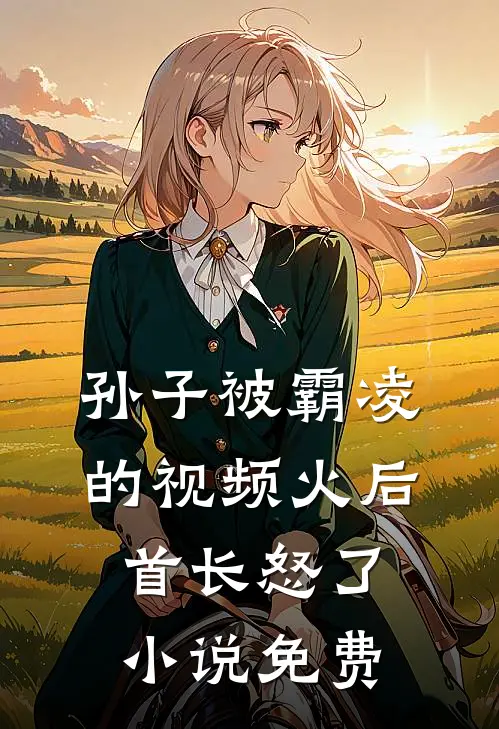 孙子被霸凌的视频火后，首长怒了小说免费
