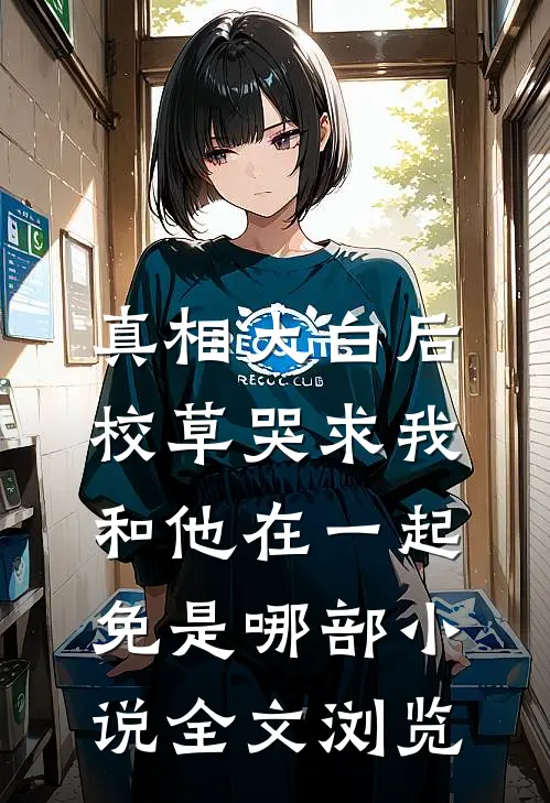 真相大白后,校草哭求我和他在一起免是哪部小说全文浏览