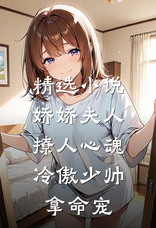 精选小说娇娇夫人撩人心魂，冷傲少帅拿命宠