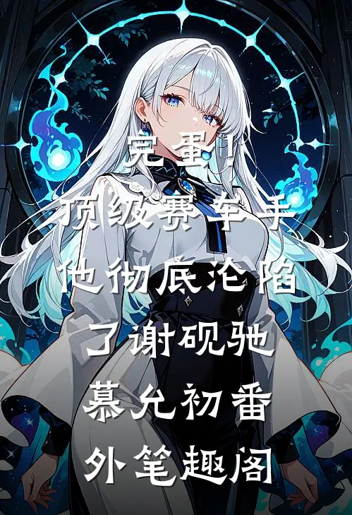 完蛋！顶级赛车手他彻底沦陷了：谢砚驰慕允初番外笔趣阁