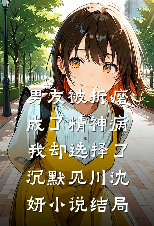 男友被折磨成了精神病，我却选择了沉默见川沈妍小说结局