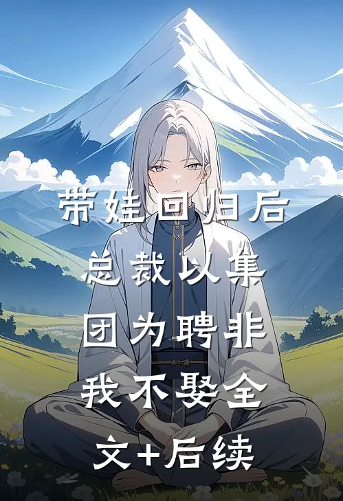带娃回归后，总裁以集团为聘非我不娶全文+后续