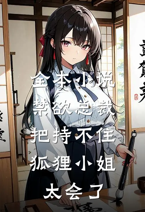 全本小说禁欲总裁把持不住，狐狸小姐太会了