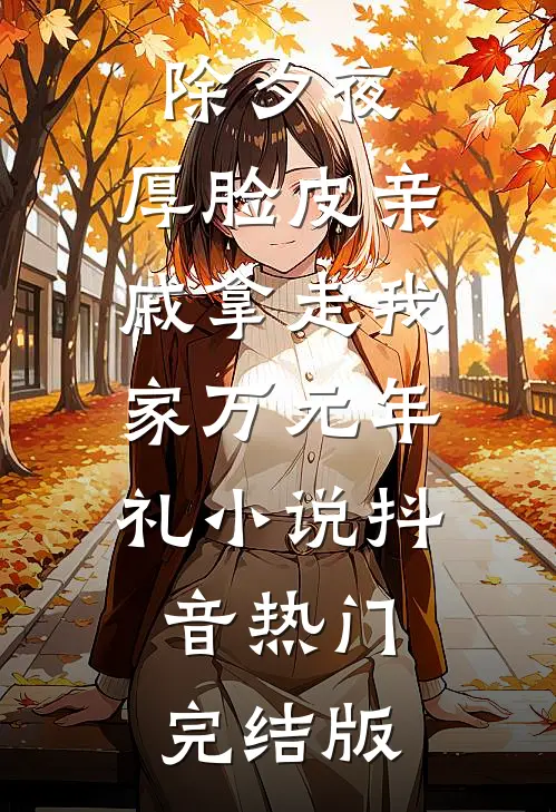 除夕夜，厚脸皮亲戚拿走我家万元年礼小说抖音热门完结版