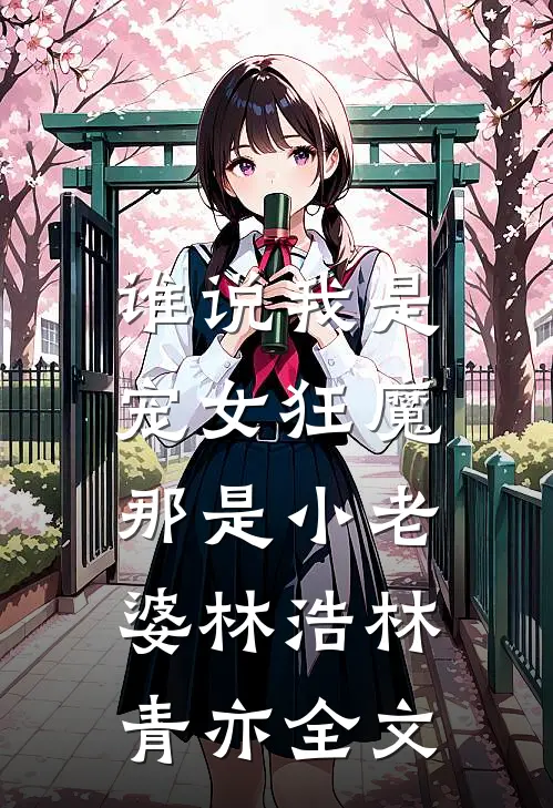 谁说我是宠女狂魔，那是小老婆林浩林青亦全文