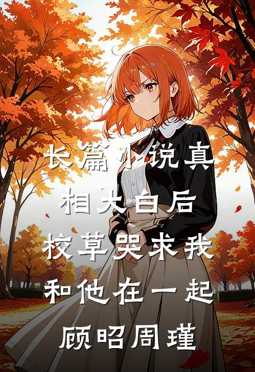 长篇小说真相大白后,校草哭求我和他在一起顾昭周瑾