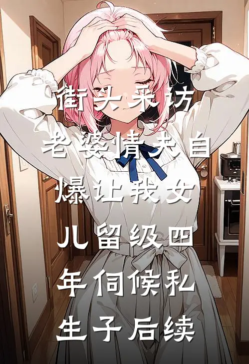 街头采访，老婆情夫自爆让我女儿留级四年伺候私生子后续