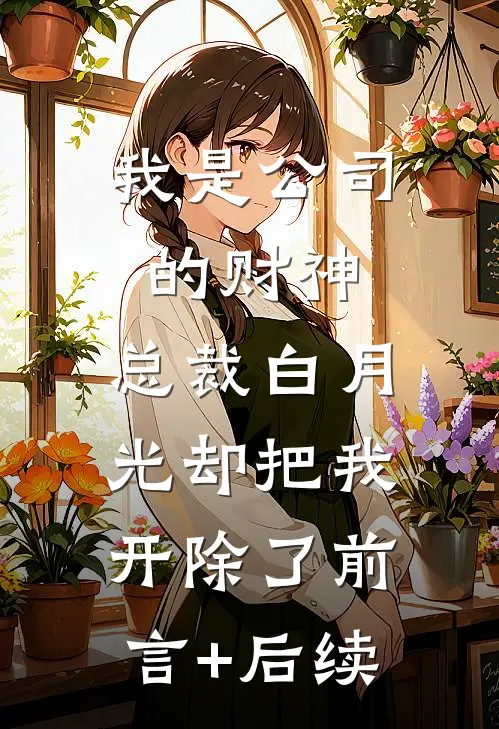 我是公司的财神，总裁白月光却把我开除了前言+后续