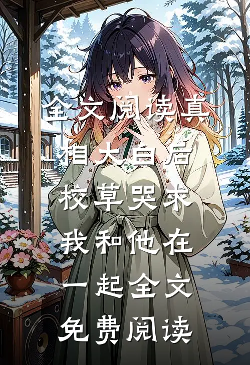全文阅读真相大白后,校草哭求我和他在一起全文免费阅读