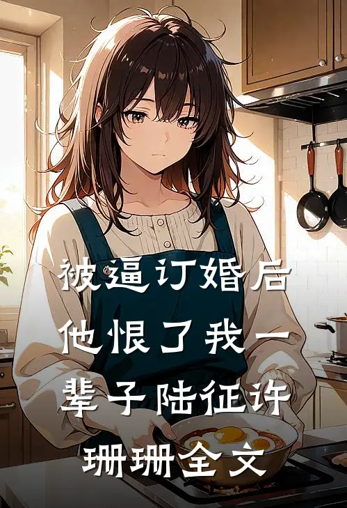 被逼订婚后，他恨了我一辈子陆征许珊珊全文