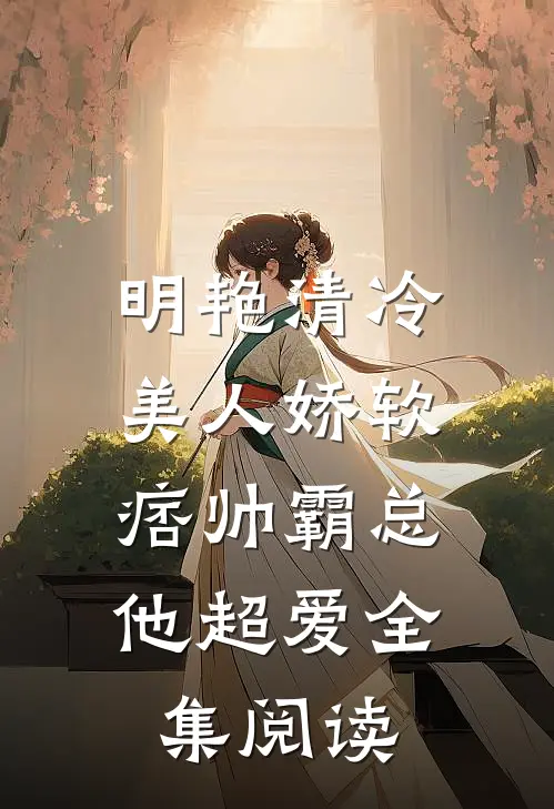 明艳清冷美人娇软，痞帅霸总他超爱全集阅读