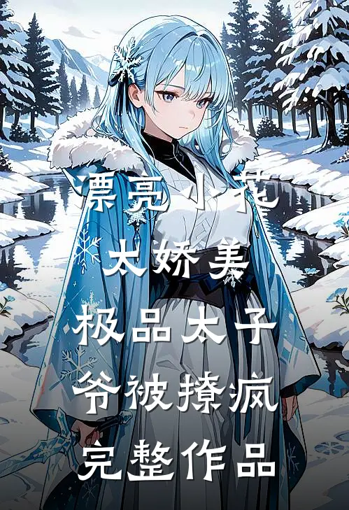 漂亮小花太娇美，极品太子爷被撩疯完整作品