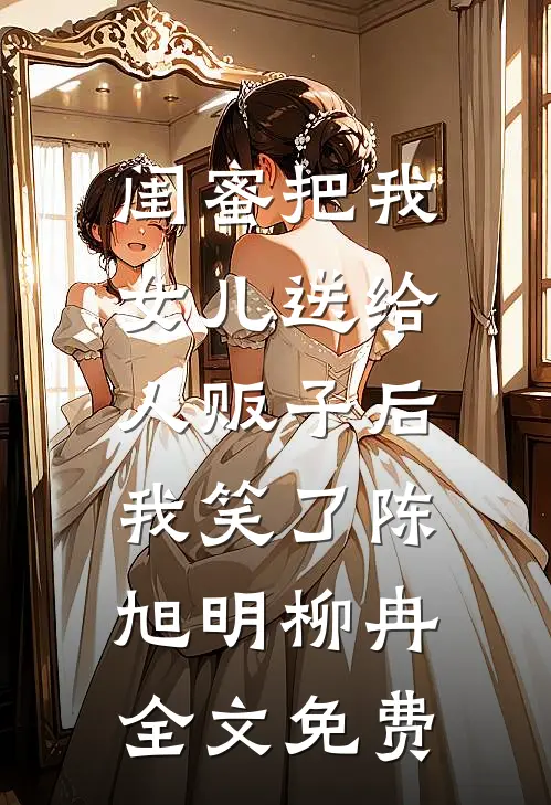 闺蜜把我女儿送给人贩子后，我笑了陈旭明柳冉全文免费