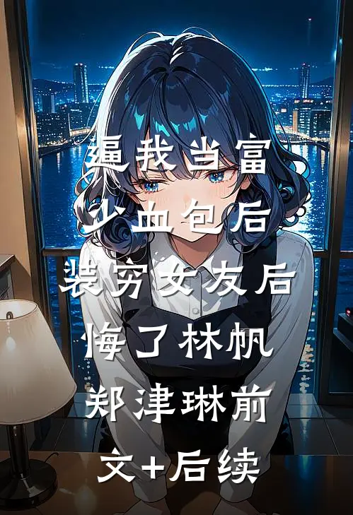 逼我当富少血包后，装穷女友后悔了林帆郑津琳前文+后续