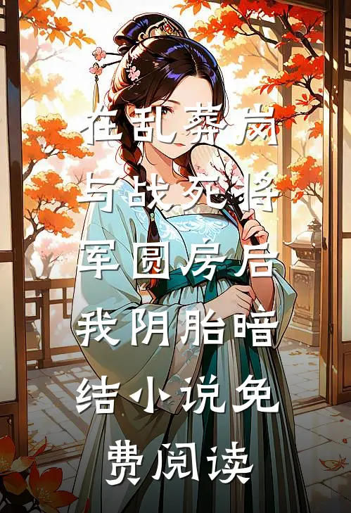 在乱葬岗与战死将军圆房后，我阴胎暗结小说免费阅读