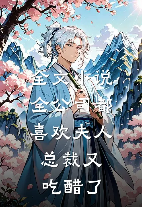 全文小说全公司都喜欢夫人，总裁又吃醋了