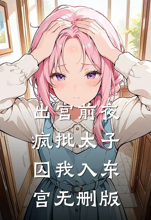 出宫前夜：疯批太子囚我入东宫无删版