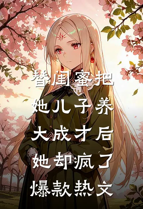 替闺蜜把她儿子养大成才后，她却疯了爆款热文