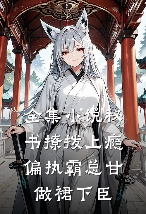 全集小说秘书撩拨上瘾，偏执霸总甘做裙下臣