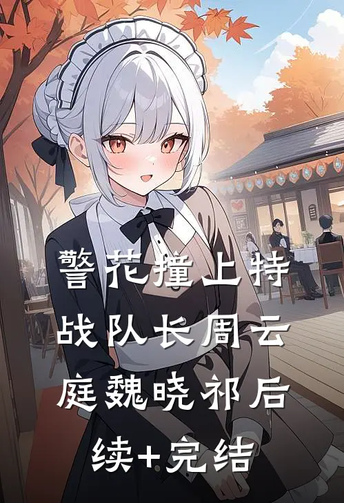 警花撞上特战队长周云庭魏晓祁后续+完结