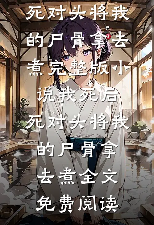 我死后，死对头将我的尸骨拿去煮完整版小说_我死后，死对头将我的尸骨拿去煮全文免费阅读