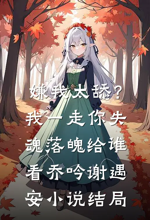 嫌我太舔？我一走你失魂落魄给谁看乔吟谢遇安小说结局