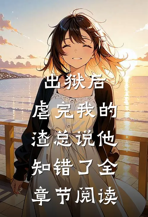 出狱后，虐完我的渣总说他知错了全章节阅读