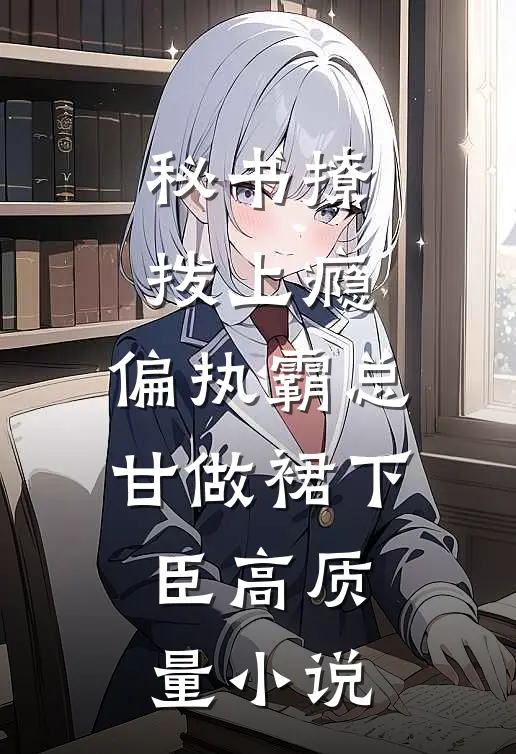 秘书撩拨上瘾，偏执霸总甘做裙下臣高质量小说