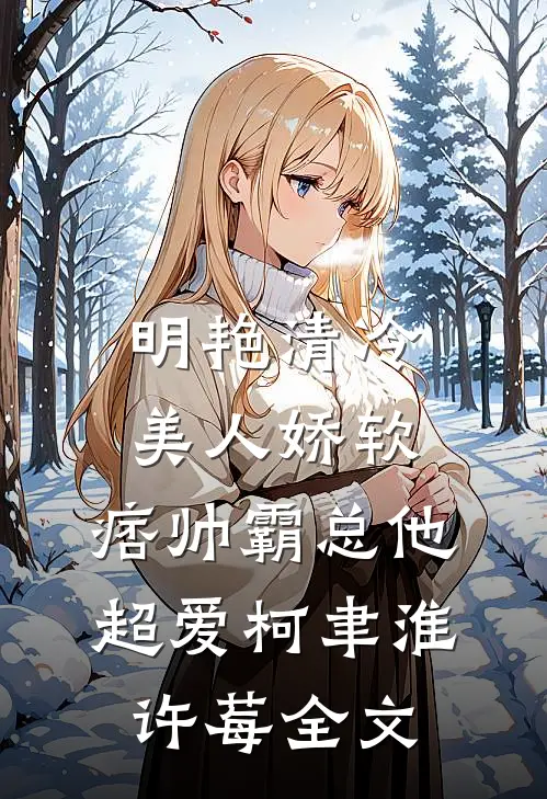 明艳清冷美人娇软，痞帅霸总他超爱柯聿淮许莓全文