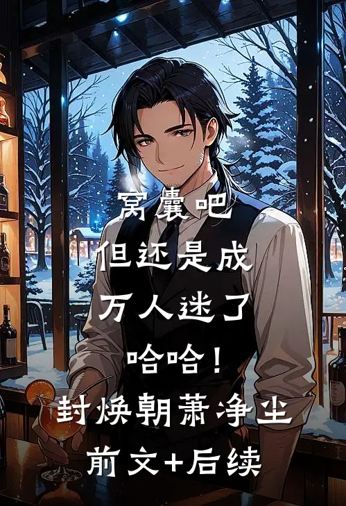 窝囊吧，但还是成万人迷了哈哈！封焕朝萧净尘前文+后续