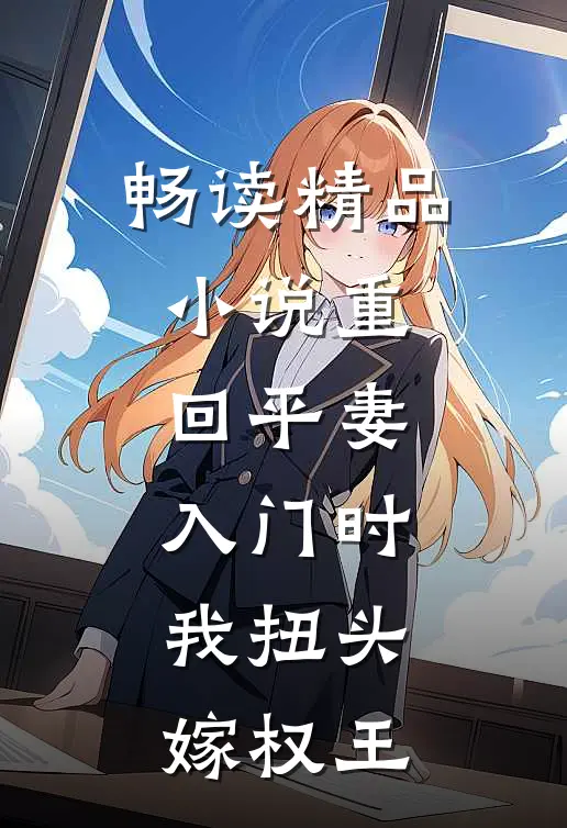 畅读精品小说重回平妻入门时，我扭头嫁权王