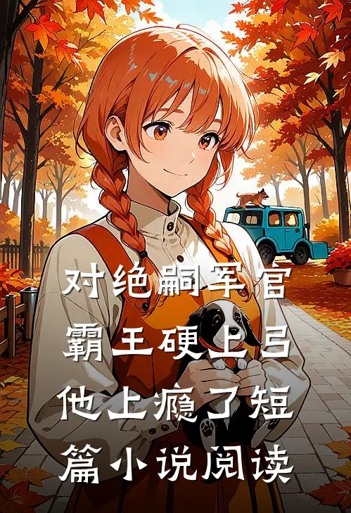 对绝嗣军官霸王硬上弓，他上瘾了短篇小说阅读