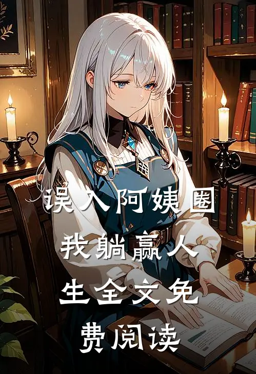 误入阿姨圈，我躺赢人生全文免费阅读