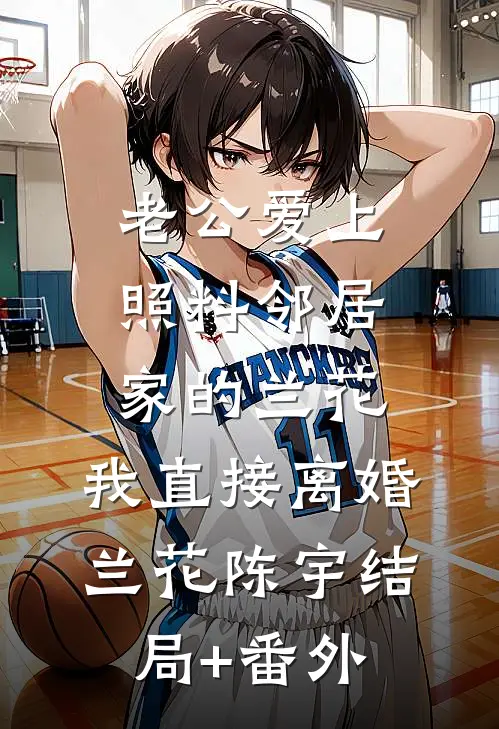 老公爱上照料邻居家的兰花，我直接离婚兰花陈宇结局+番外