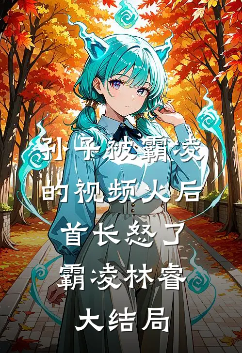 孙子被霸凌的视频火后，首长怒了霸凌林睿大结局