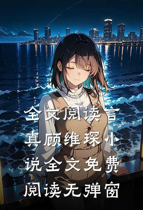 全文阅读言真顾维琛小说全文免费阅读无弹窗